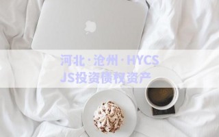 河北·滄州·HYCSJS投資債權(quán)資產(chǎn) 河北·滄州·HYCSJS投資債權(quán)資產(chǎn)