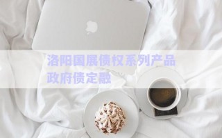 洛陽(yáng)國(guó)展債權(quán)系列產(chǎn)品政府債定融