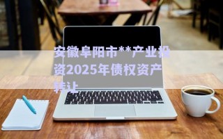 安徽阜陽市**產(chǎn)業(yè)投資2025年債權(quán)資產(chǎn)轉(zhuǎn)讓 安徽阜陽市**產(chǎn)業(yè)投資2025年債權(quán)資產(chǎn)轉(zhuǎn)讓