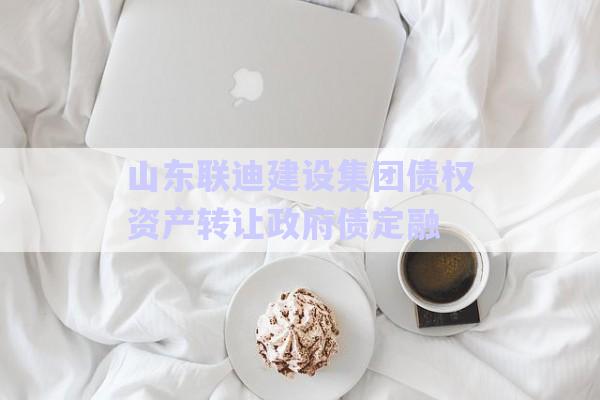 山東聯(lián)迪建設集團債權(quán)資產(chǎn)轉(zhuǎn)讓政府債定融-第1張圖片-政信固收網(wǎng)