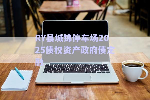 RY縣城錦停車場(chǎng)2025債權(quán)資產(chǎn)政府債定融-第1張圖片-政信固收網(wǎng)