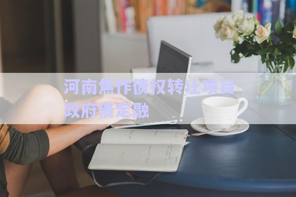 河南焦作債權(quán)轉(zhuǎn)讓項(xiàng)目政府債定融-第1張圖片-政信固收網(wǎng)