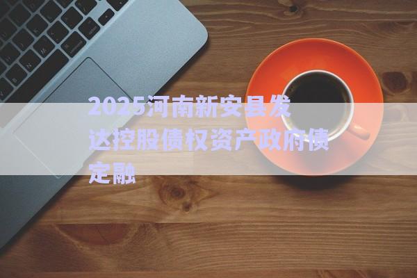 2025河南新安縣發(fā)達控股債權(quán)資產(chǎn)政府債定融-第1張圖片-政信固收網(wǎng)